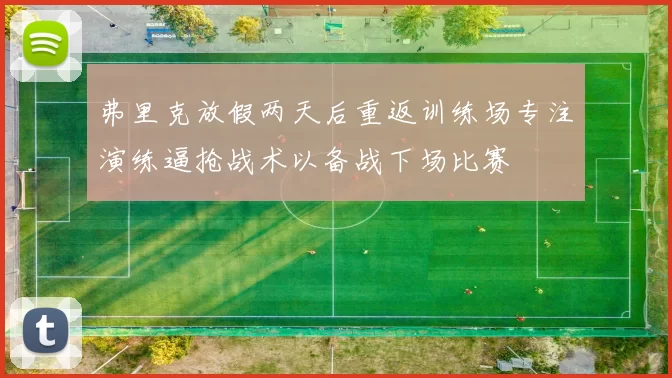 弗里克放假两天后重返训练场专注演练逼抢战术以备战下场比赛