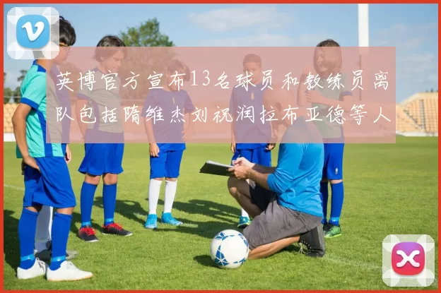 英博官方宣布13名球员和教练员离队包括隋维杰刘祝润拉布亚德等人