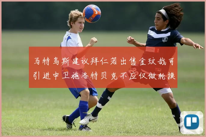 马特乌斯建议拜仁若出售金玟哉可引进中卫施洛特贝克不应仅做轮换球员