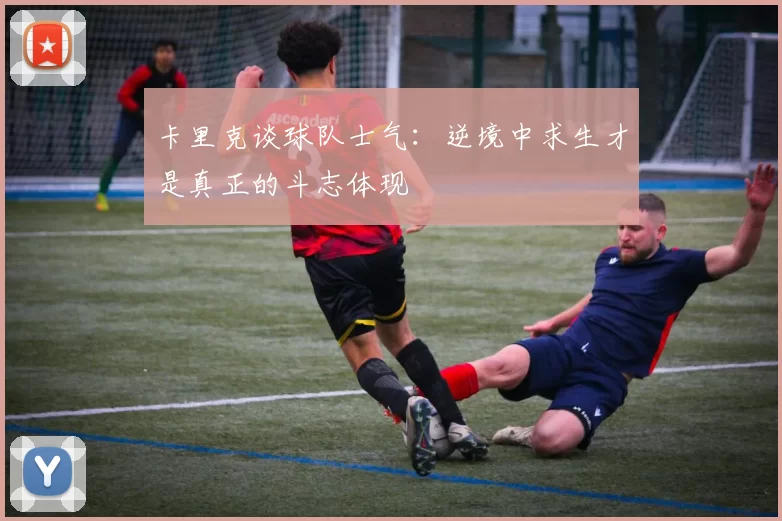 卡里克谈球队士气：逆境中求生才是真正的斗志体现
