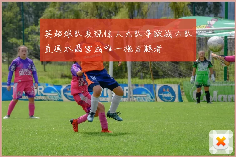 英超球队表现惊人九队争欧战六队直通水晶宫成唯一拖后腿者