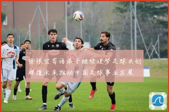 徐根宝寄语弟子继续追梦足球共创辉煌未来推动中国足球事业发展