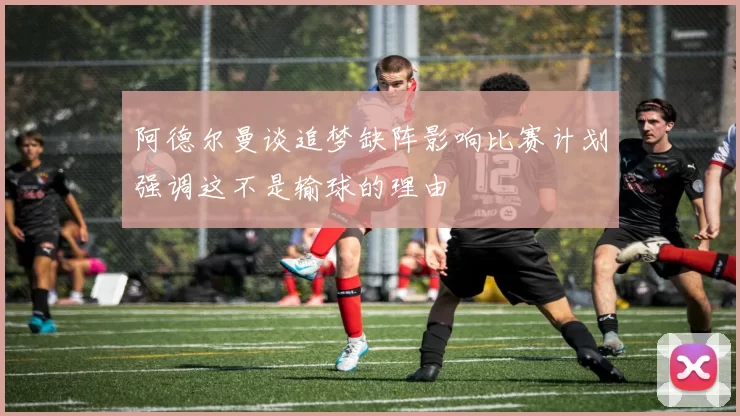 阿德尔曼谈追梦缺阵影响比赛计划强调这不是输球的理由