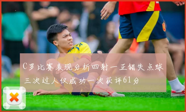 C罗比赛表现分析四射一正错失点球三次过人仅成功一次获评61分