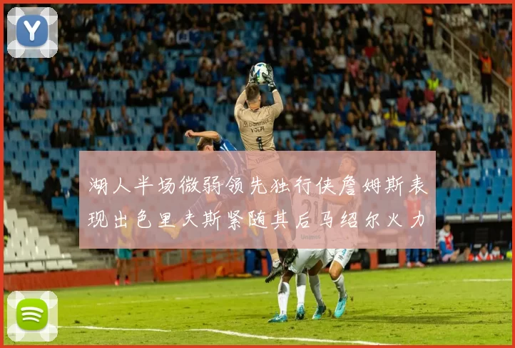 湖人半场微弱领先独行侠詹姆斯表现出色里夫斯紧随其后马绍尔火力全开