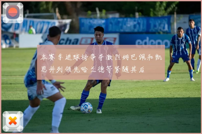 本赛季进球榜争夺激烈姆巴佩和凯恩并列领先哈兰德等紧随其后