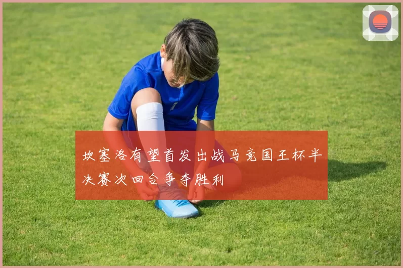 坎塞洛有望首发出战马竞国王杯半决赛次回合争夺胜利