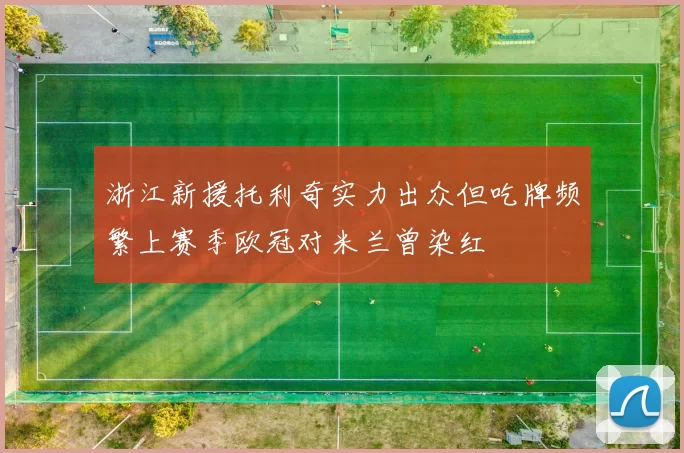 浙江新援托利奇实力出众但吃牌频繁上赛季欧冠对米兰曾染红