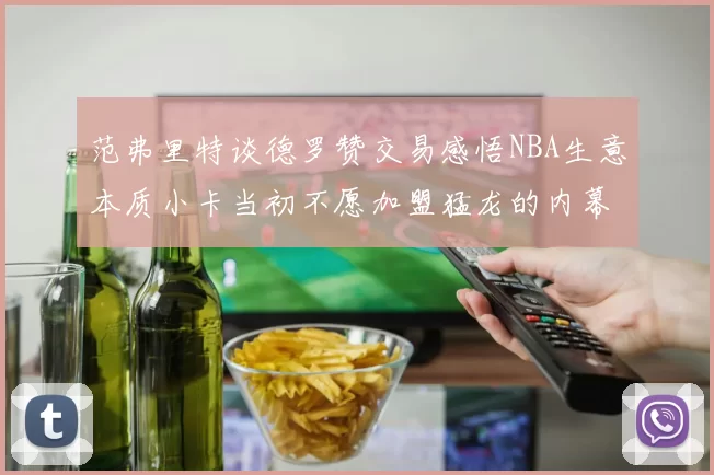 范弗里特谈德罗赞交易感悟NBA生意本质小卡当初不愿加盟猛龙的内幕揭秘
