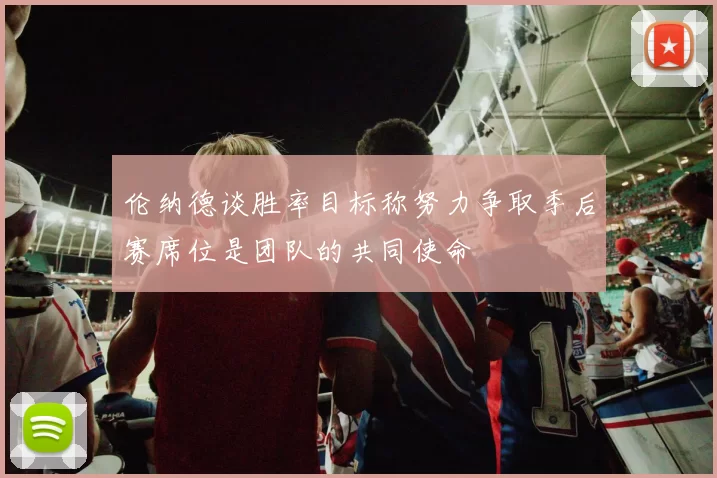 伦纳德谈胜率目标称努力争取季后赛席位是团队的共同使命