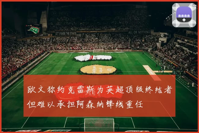 欧文称约克雷斯为英超顶级终结者但难以承担阿森纳锋线重任