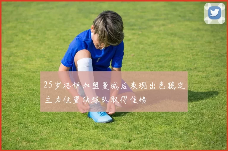 25岁格伊加盟曼城后表现出色稳定主力位置助球队取得佳绩