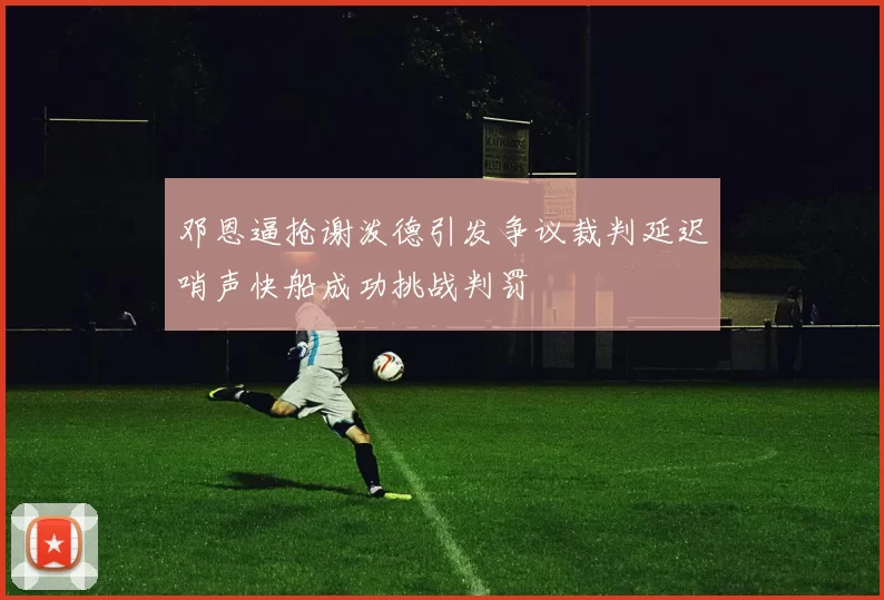 邓恩逼抢谢泼德引发争议裁判延迟哨声快船成功挑战判罚