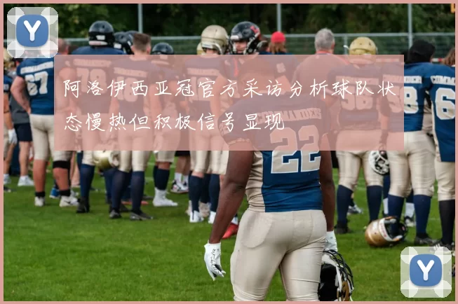 阿洛伊西亚冠官方采访分析球队状态慢热但积极信号显现