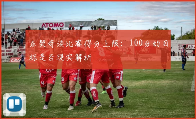 东契奇谈比赛得分上限：100分的目标是否现实解析