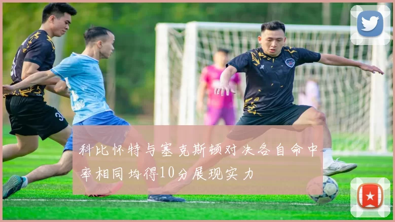 科比怀特与塞克斯顿对决各自命中率相同均得10分展现实力