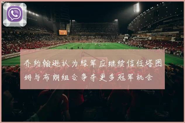 乔约翰逊认为绿军应继续信任塔图姆与布朗组合争夺更多冠军机会