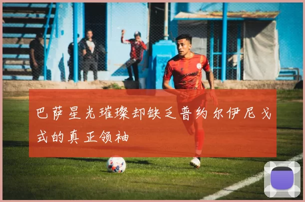 巴萨星光璀璨却缺乏普约尔伊尼戈式的真正领袖
