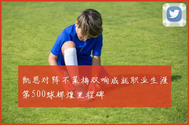 凯恩对阵不莱梅双响成就职业生涯第500球辉煌里程碑